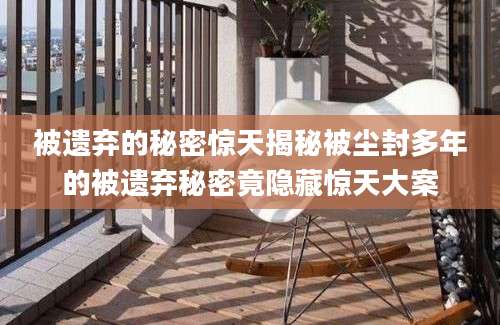 被遗弃的秘密惊天揭秘被尘封多年的被遗弃秘密竟隐藏惊天大案