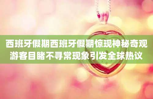 西班牙假期西班牙假期惊现神秘奇观游客目睹不寻常现象引发全球热议