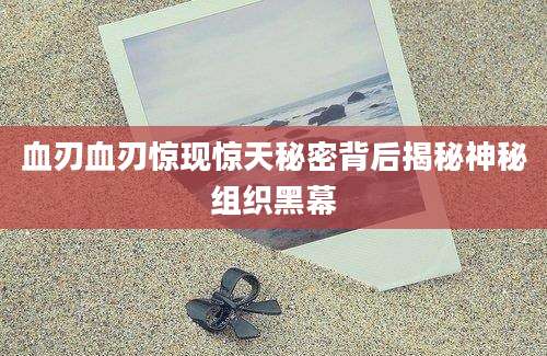 血刃血刃惊现惊天秘密背后揭秘神秘组织黑幕