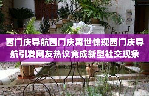 西门庆导航西门庆再世惊现西门庆导航引发网友热议竟成新型社交现象