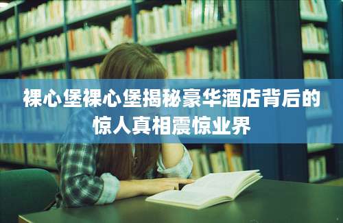 裸心堡裸心堡揭秘豪华酒店背后的惊人真相震惊业界