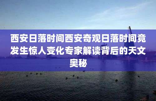 西安日落时间西安奇观日落时间竟发生惊人变化专家解读背后的天文奥秘