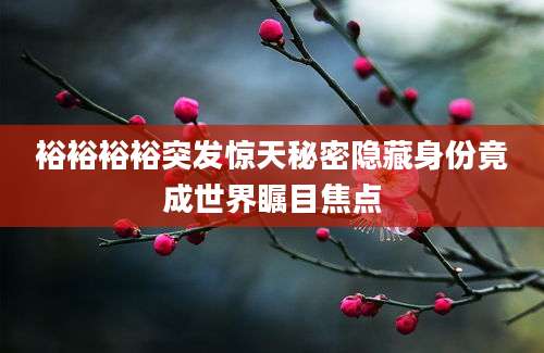 裕裕裕裕突发惊天秘密隐藏身份竟成世界瞩目焦点