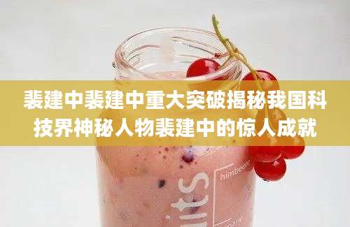裴建中裴建中重大突破揭秘我国科技界神秘人物裴建中的惊人成就