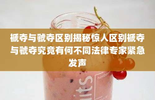 褫夺与虢夺区别揭秘惊人区别褫夺与虢夺究竟有何不同法律专家紧急发声