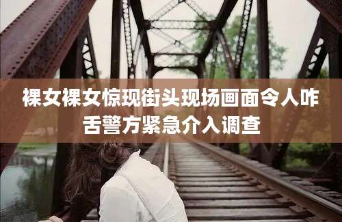 裸女裸女惊现街头现场画面令人咋舌警方紧急介入调查