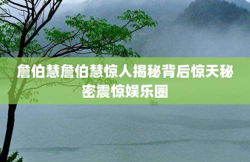 詹伯慧詹伯慧惊人揭秘背后惊天秘密震惊娱乐圈