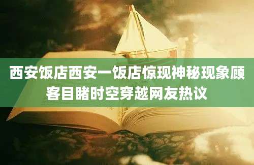 西安饭店西安一饭店惊现神秘现象顾客目睹时空穿越网友热议