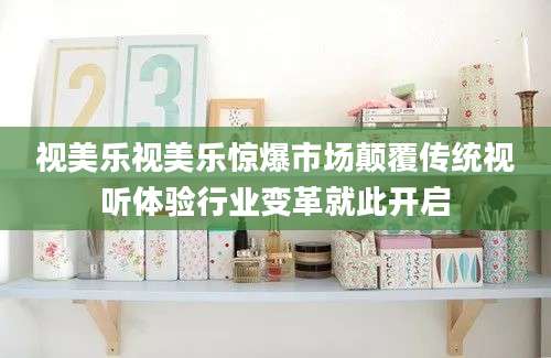 视美乐视美乐惊爆市场颠覆传统视听体验行业变革就此开启