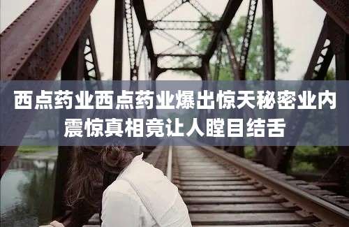 西点药业西点药业爆出惊天秘密业内震惊真相竟让人瞠目结舌