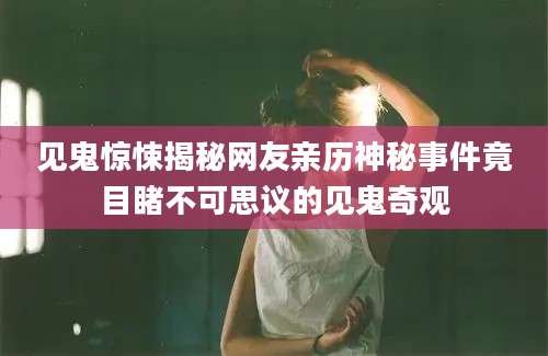 见鬼惊悚揭秘网友亲历神秘事件竟目睹不可思议的见鬼奇观