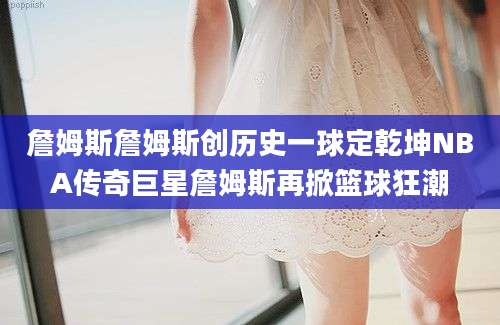 詹姆斯詹姆斯创历史一球定乾坤NBA传奇巨星詹姆斯再掀篮球狂潮