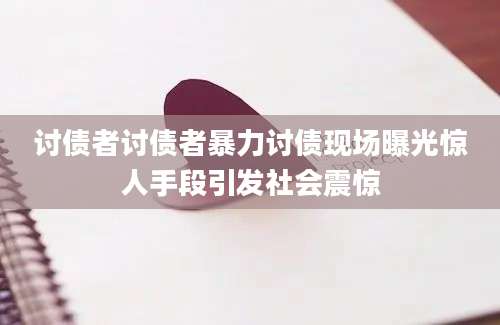 讨债者讨债者暴力讨债现场曝光惊人手段引发社会震惊