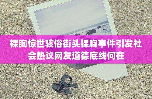 裸胸惊世骇俗街头裸胸事件引发社会热议网友道德底线何在