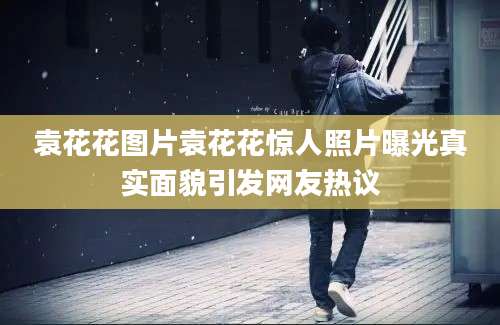 袁花花图片袁花花惊人照片曝光真实面貌引发网友热议
