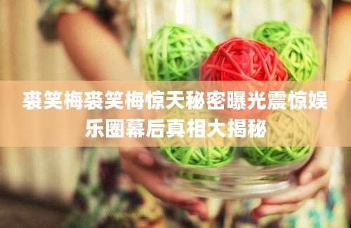裘笑梅裘笑梅惊天秘密曝光震惊娱乐圈幕后真相大揭秘