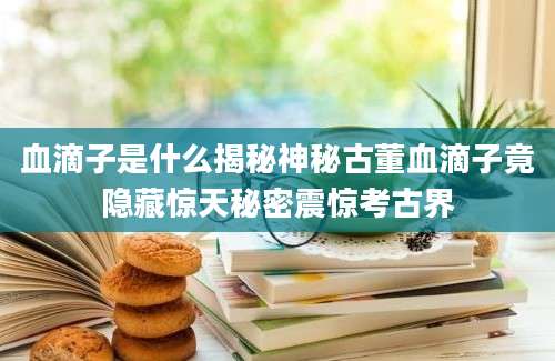 血滴子是什么揭秘神秘古董血滴子竟隐藏惊天秘密震惊考古界