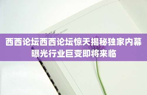 西西论坛西西论坛惊天揭秘独家内幕曝光行业巨变即将来临
