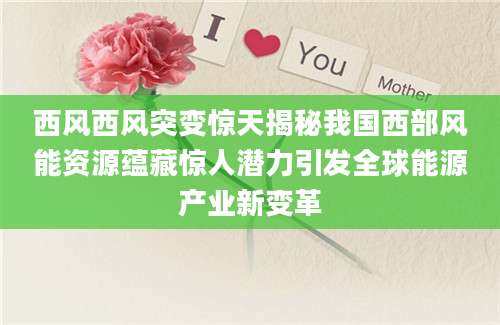 西风西风突变惊天揭秘我国西部风能资源蕴藏惊人潜力引发全球能源产业新变革