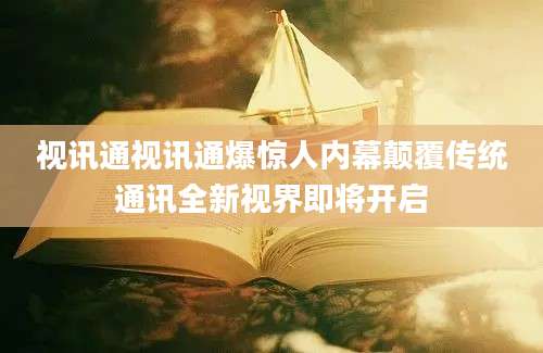 视讯通视讯通爆惊人内幕颠覆传统通讯全新视界即将开启