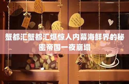 蟹都汇蟹都汇爆惊人内幕海鲜界的秘密帝国一夜崩塌