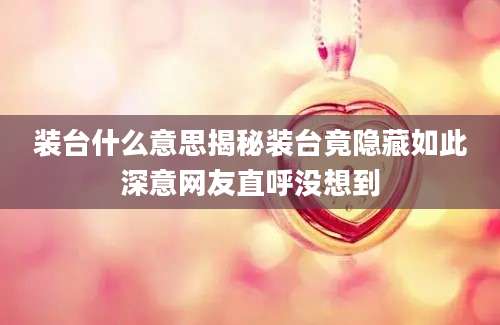 装台什么意思揭秘装台竟隐藏如此深意网友直呼没想到