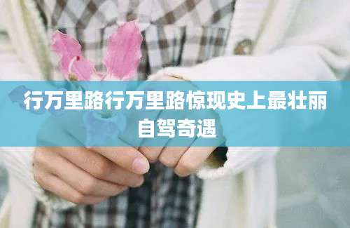 行万里路行万里路惊现史上最壮丽自驾奇遇