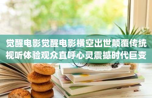 觉醒电影觉醒电影横空出世颠覆传统视听体验观众直呼心灵震撼时代巨变