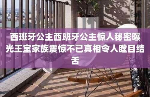西班牙公主西班牙公主惊人秘密曝光王室家族震惊不已真相令人瞠目结舌