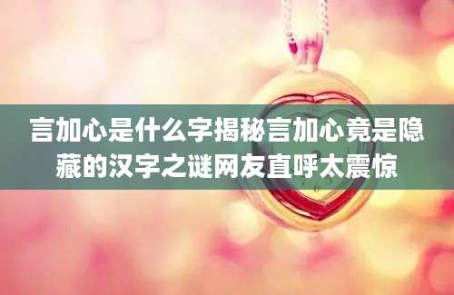 言加心是什么字揭秘言加心竟是隐藏的汉字之谜网友直呼太震惊