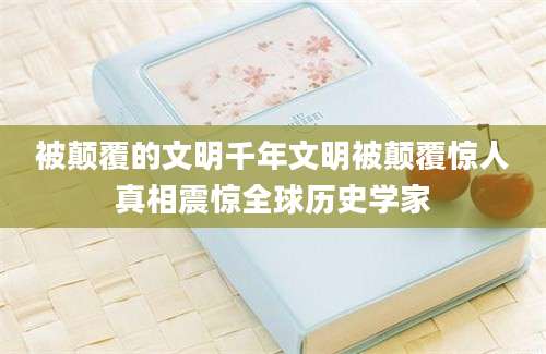 被颠覆的文明千年文明被颠覆惊人真相震惊全球历史学家