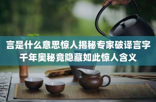 言是什么意思惊人揭秘专家破译言字千年奥秘竟隐藏如此惊人含义
