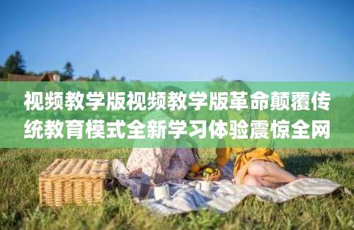 视频教学版视频教学版革命颠覆传统教育模式全新学习体验震惊全网