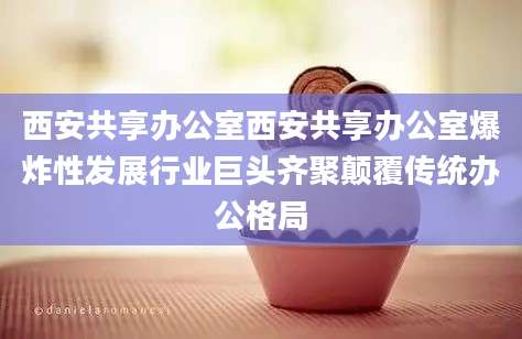 西安共享办公室西安共享办公室爆炸性发展行业巨头齐聚颠覆传统办公格局