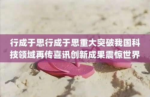行成于思行成于思重大突破我国科技领域再传喜讯创新成果震惊世界