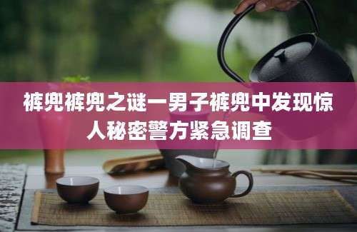 裤兜裤兜之谜一男子裤兜中发现惊人秘密警方紧急调查