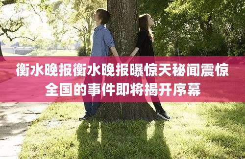 衡水晚报衡水晚报曝惊天秘闻震惊全国的事件即将揭开序幕