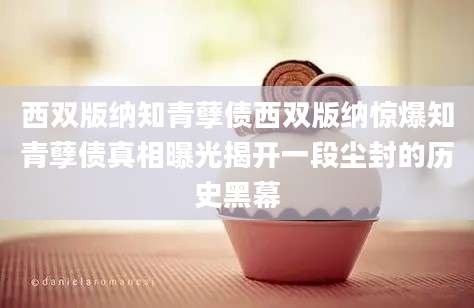 西双版纳知青孽债西双版纳惊爆知青孽债真相曝光揭开一段尘封的历史黑幕
