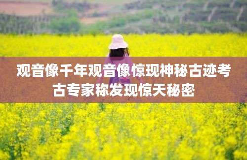 观音像千年观音像惊现神秘古迹考古专家称发现惊天秘密