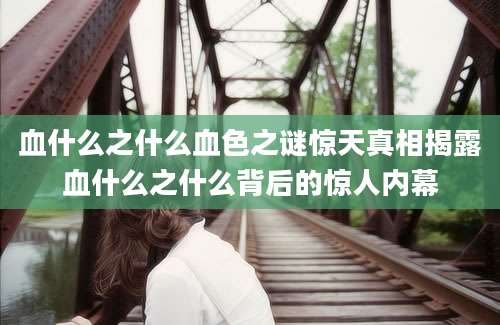 血什么之什么血色之谜惊天真相揭露血什么之什么背后的惊人内幕