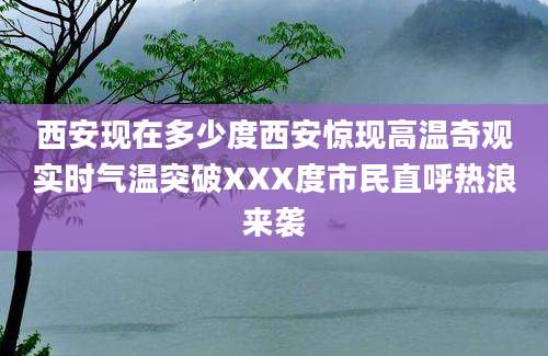 西安现在多少度西安惊现高温奇观实时气温突破XXX度市民直呼热浪来袭