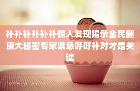 补补补补补补惊人发现揭示全民健康大秘密专家紧急呼吁补对才是关键