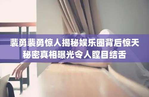 裴勇裴勇惊人揭秘娱乐圈背后惊天秘密真相曝光令人瞠目结舌