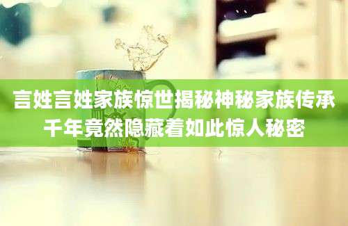 言姓言姓家族惊世揭秘神秘家族传承千年竟然隐藏着如此惊人秘密