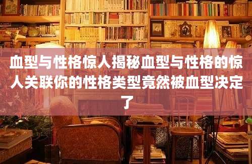 血型与性格惊人揭秘血型与性格的惊人关联你的性格类型竟然被血型决定了