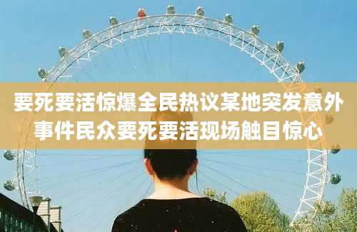 要死要活惊爆全民热议某地突发意外事件民众要死要活现场触目惊心