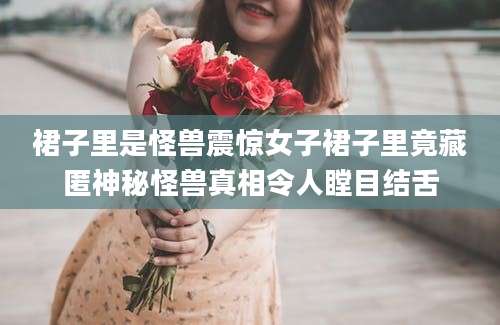 裙子里是怪兽震惊女子裙子里竟藏匿神秘怪兽真相令人瞠目结舌