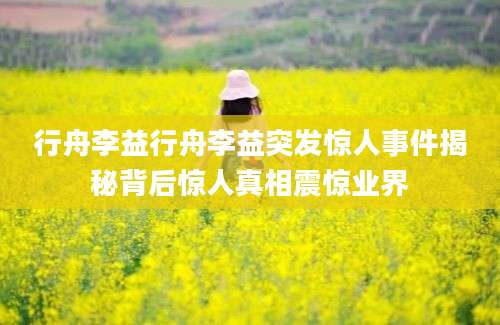 行舟李益行舟李益突发惊人事件揭秘背后惊人真相震惊业界