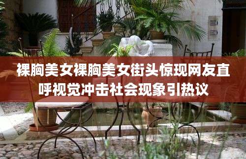 裸胸美女裸胸美女街头惊现网友直呼视觉冲击社会现象引热议