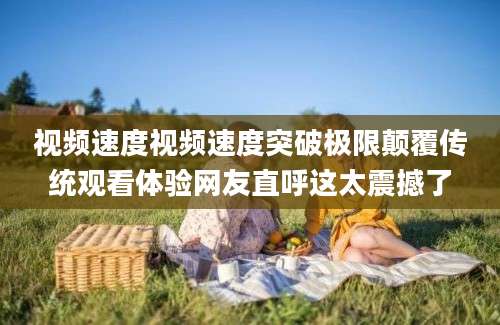 视频速度视频速度突破极限颠覆传统观看体验网友直呼这太震撼了